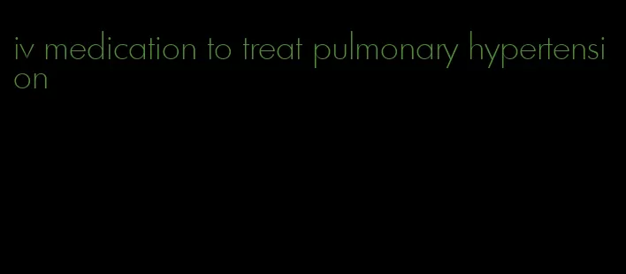 iv medication to treat pulmonary hypertension