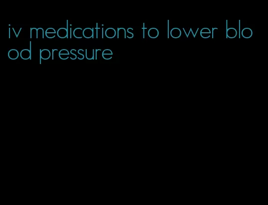 iv medications to lower blood pressure