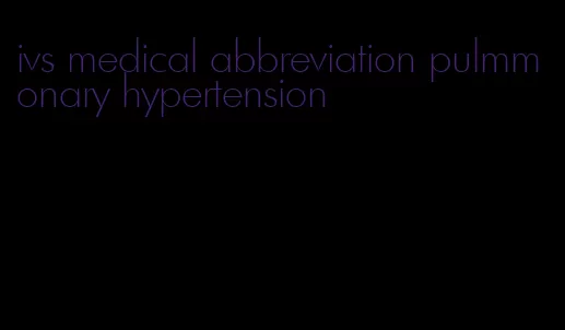 ivs medical abbreviation pulmmonary hypertension