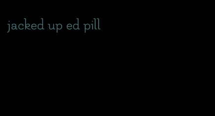 jacked up ed pill