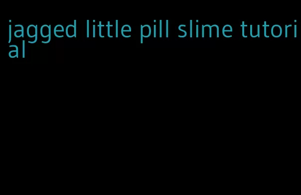 jagged little pill slime tutorial
