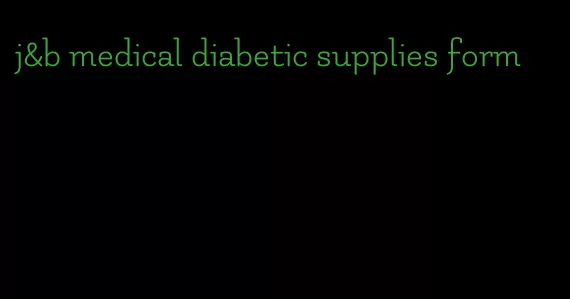 j&b medical diabetic supplies form