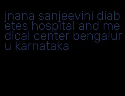 jnana sanjeevini diabetes hospital and medical center bengaluru karnataka