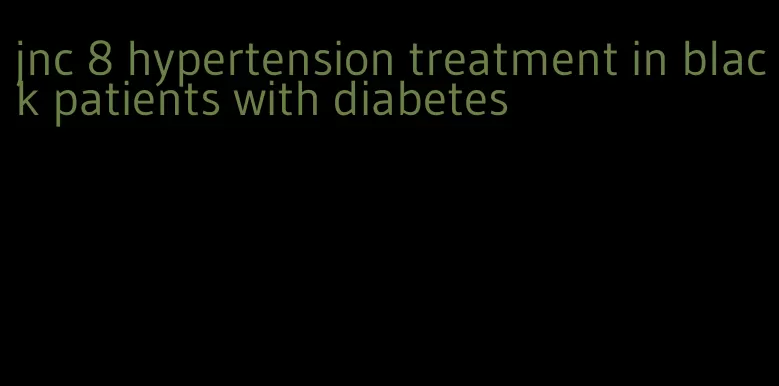 jnc 8 hypertension treatment in black patients with diabetes