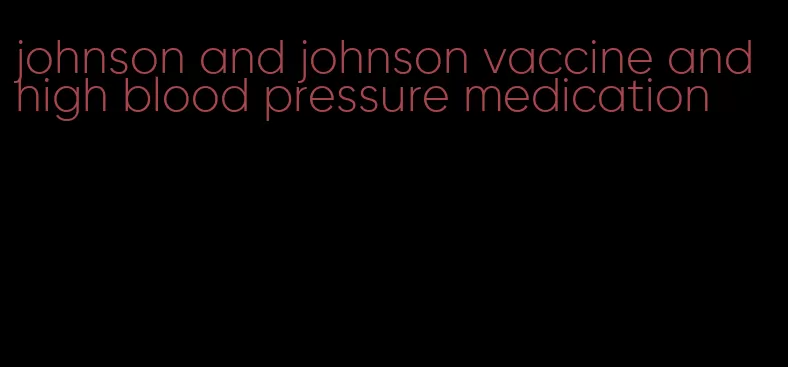 johnson and johnson vaccine and high blood pressure medication