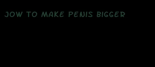 jow to make penis bigger