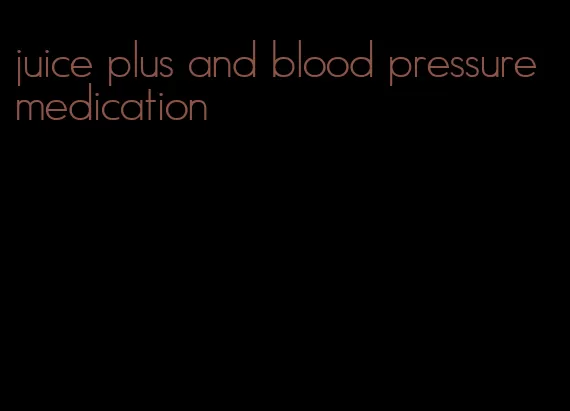 juice plus and blood pressure medication