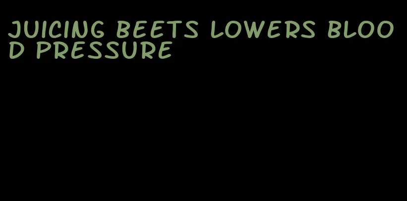 juicing beets lowers blood pressure