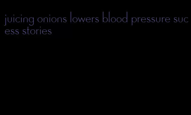 juicing onions lowers blood pressure sucess stories