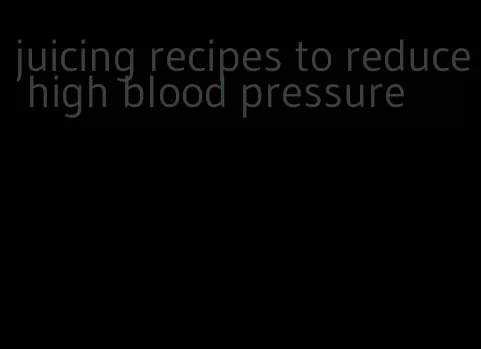 juicing recipes to reduce high blood pressure
