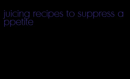 juicing recipes to suppress appetite