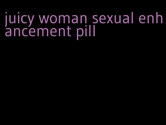 juicy woman sexual enhancement pill