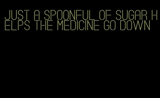 just a spoonful of sugar helps the medicine go down