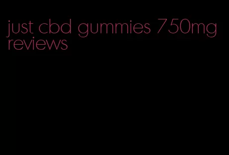 just cbd gummies 750mg reviews