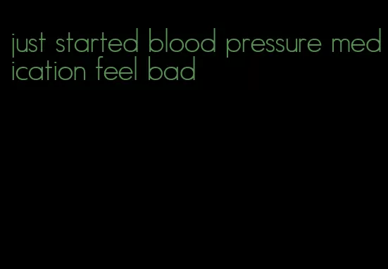 just started blood pressure medication feel bad
