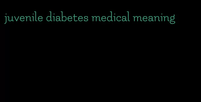 juvenile diabetes medical meaning