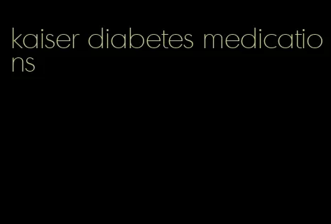 kaiser diabetes medications