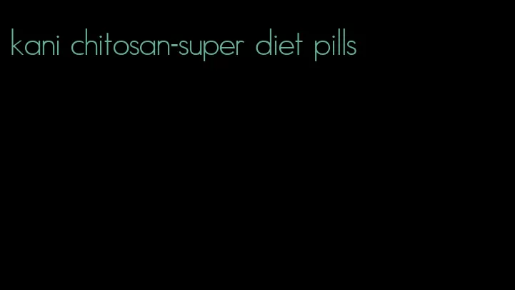 kani chitosan-super diet pills