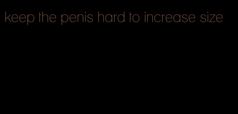 keep the penis hard to increase size