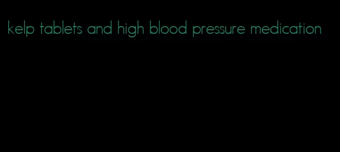 kelp tablets and high blood pressure medication