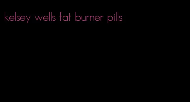 kelsey wells fat burner pills