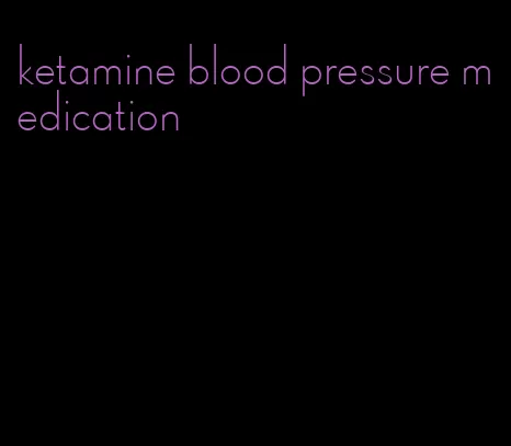 ketamine blood pressure medication