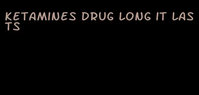 ketamines drug long it lasts