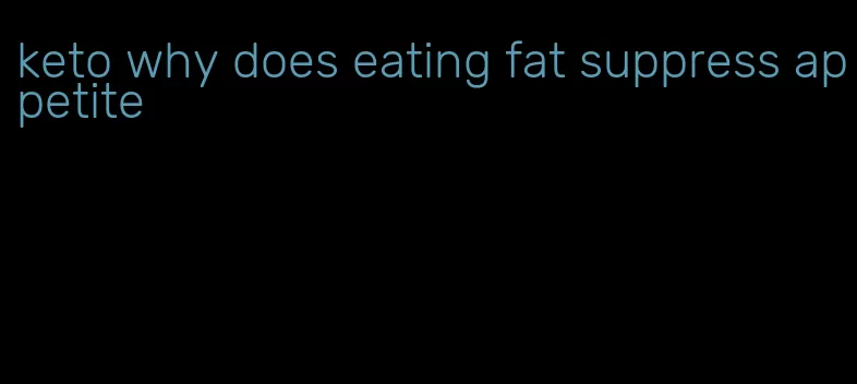 keto why does eating fat suppress appetite