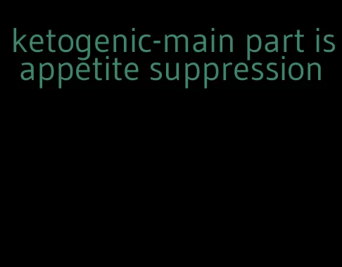 ketogenic-main part is appetite suppression