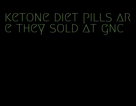 ketone diet pills are they sold at gnc