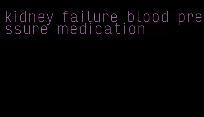 kidney failure blood pressure medication