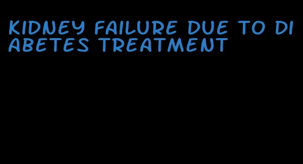 kidney failure due to diabetes treatment