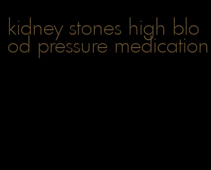 kidney stones high blood pressure medication