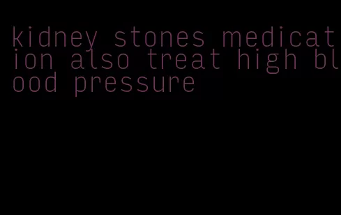kidney stones medication also treat high blood pressure