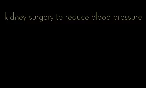 kidney surgery to reduce blood pressure