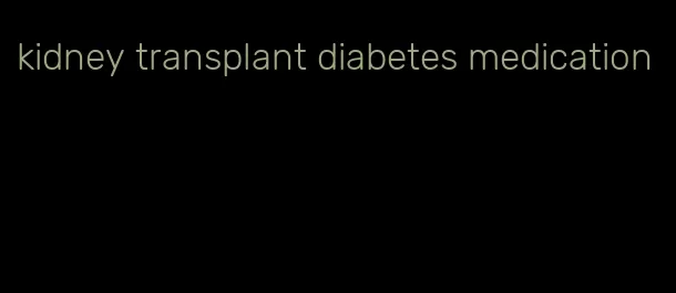 kidney transplant diabetes medication