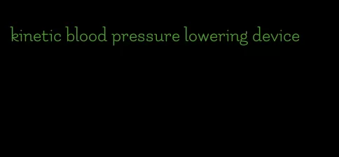 kinetic blood pressure lowering device