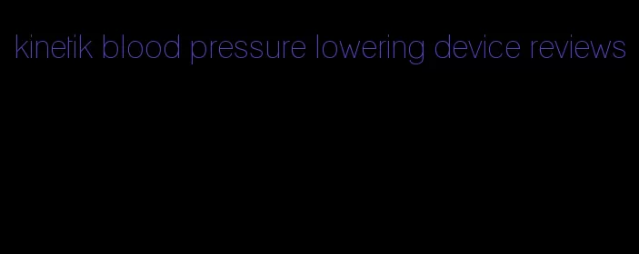 kinetik blood pressure lowering device reviews