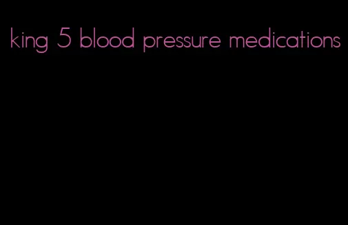 king 5 blood pressure medications