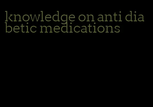 knowledge on anti diabetic medications