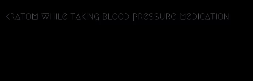 kratom while taking blood pressure medication