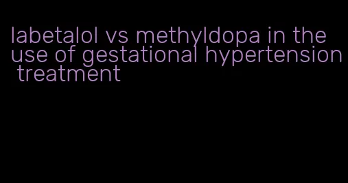 labetalol vs methyldopa in the use of gestational hypertension treatment