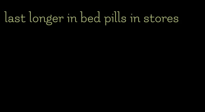 last longer in bed pills in stores