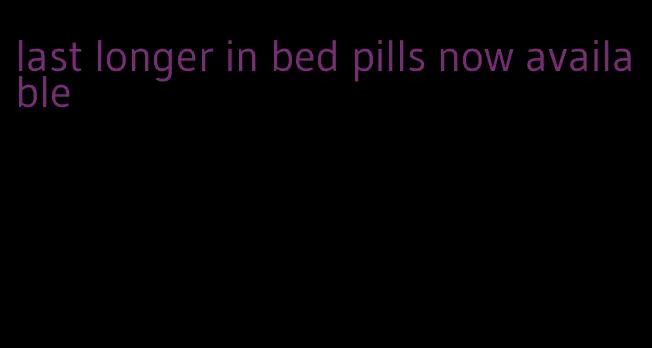last longer in bed pills now available
