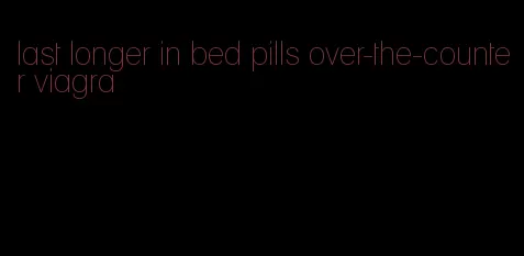 last longer in bed pills over-the-counter viagra