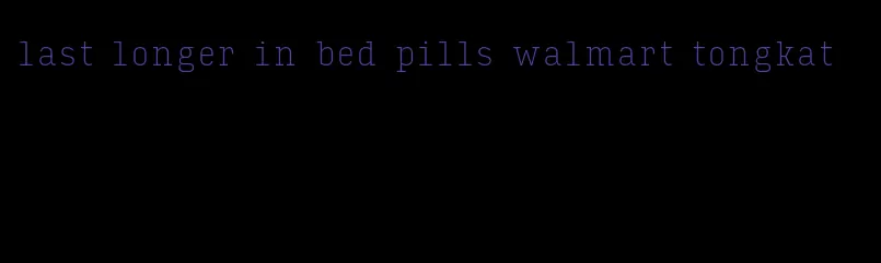 last longer in bed pills walmart tongkat