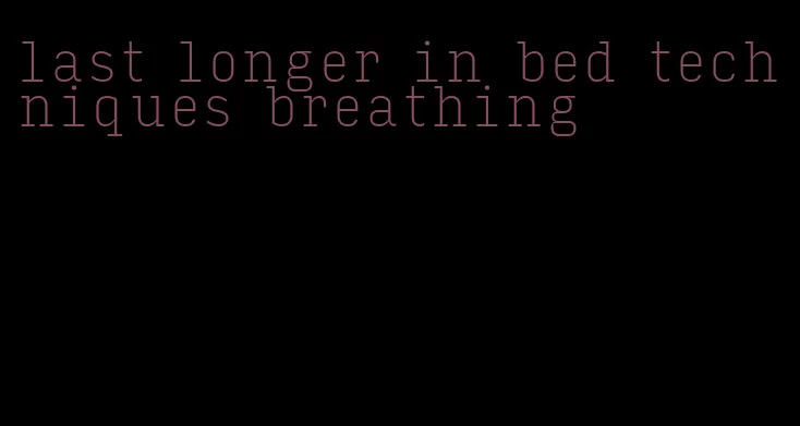 last longer in bed techniques breathing