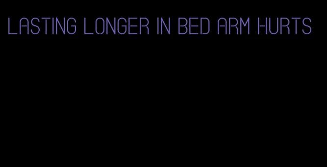 lasting longer in bed arm hurts