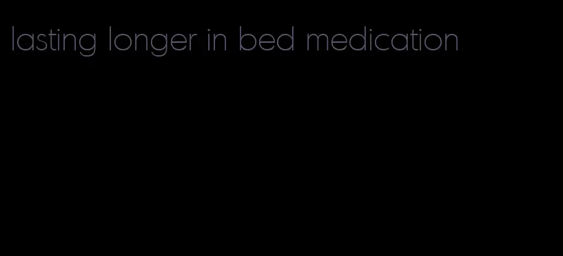 lasting longer in bed medication