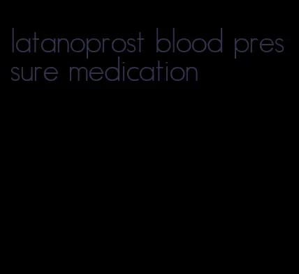 latanoprost blood pressure medication